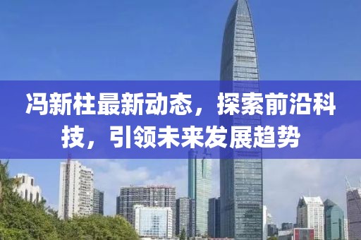 冯新柱最新动态，探索前沿科技，引领未来发展趋势
