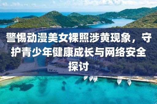 警惕动漫美女裸照涉黄现象，守护青少年健康成长与网络安全探讨
