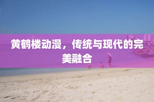 黄鹤楼动漫，传统与现代的完美融合