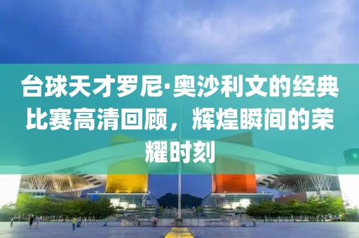 台球天才罗尼·奥沙利文的经典比赛高清回顾，辉煌瞬间的荣耀时刻