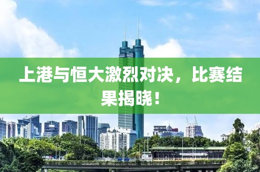 上港与恒大激烈对决，比赛结果揭晓！