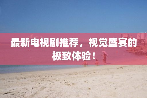 最新电视剧推荐，视觉盛宴的极致体验！
