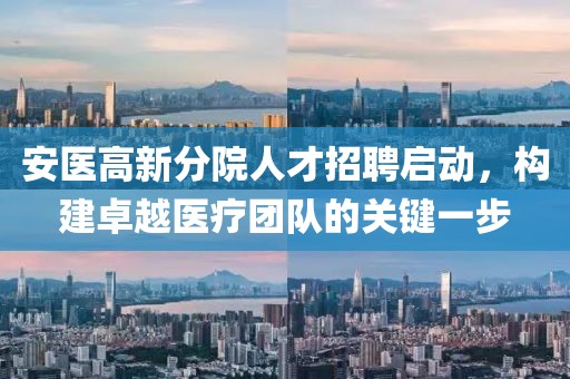 安医高新分院人才招聘启动，构建卓越医疗团队的关键一步
