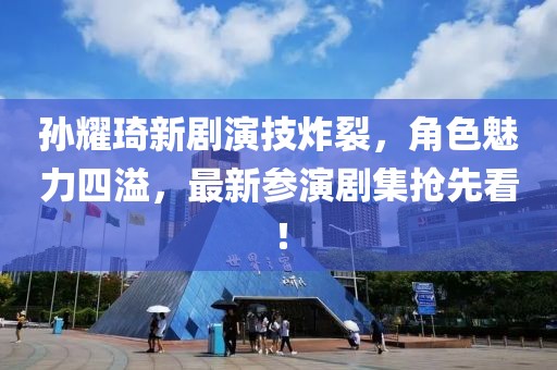 孙耀琦新剧演技炸裂，角色魅力四溢，最新参演剧集抢先看！