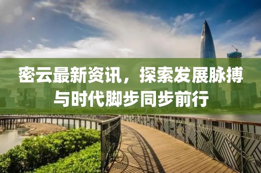 密云最新资讯，探索发展脉搏与时代脚步同步前行