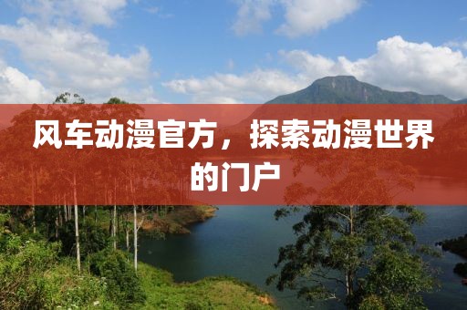 风车动漫官方，探索动漫世界的门户