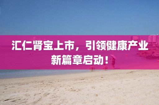 汇仁肾宝上市，引领健康产业新篇章启动！