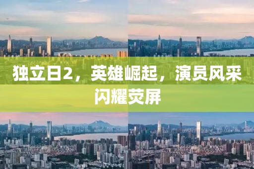 独立日2，英雄崛起，演员风采闪耀荧屏