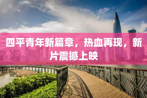 四平青年新篇章，热血再现，新片震撼上映