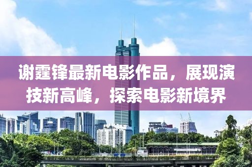 谢霆锋最新电影作品，展现演技新高峰，探索电影新境界