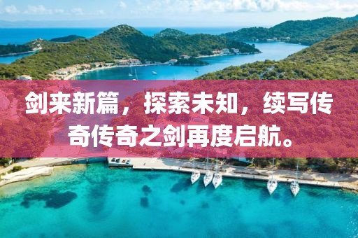 剑来新篇，探索未知，续写传奇传奇之剑再度启航。