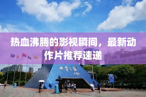 热血沸腾的影视瞬间，最新动作片推荐速递
