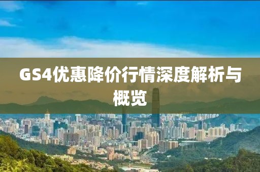 GS4优惠降价行情深度解析与概览