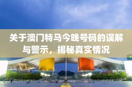 关于澳门特马今晚号码的误解与警示，揭秘真实情况