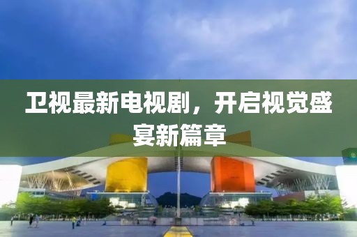 卫视最新电视剧，开启视觉盛宴新篇章