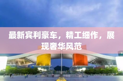 最新宾利豪车，精工细作，展现奢华风范