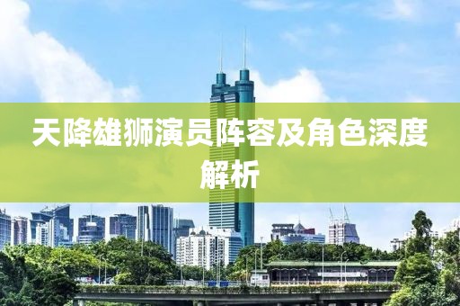 天降雄狮演员阵容及角色深度解析