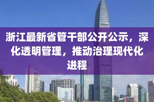 浙江最新省管干部公开公示，深化透明管理，推动治理现代化进程