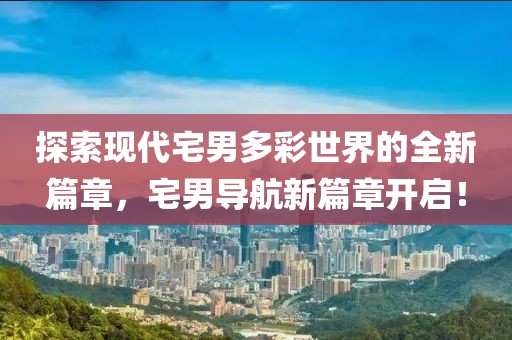 探索现代宅男多彩世界的全新篇章，宅男导航新篇章开启！
