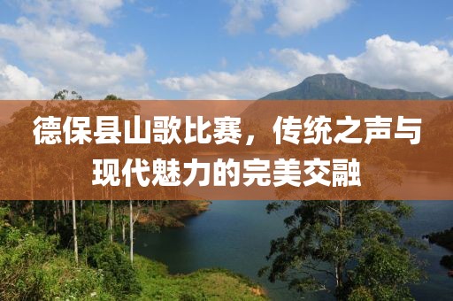 德保县山歌比赛，传统之声与现代魅力的完美交融
