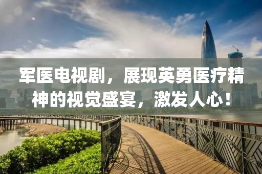 军医电视剧，展现英勇医疗精神的视觉盛宴，激发人心！