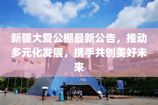 新疆大爱公棚最新公告，推动多元化发展，携手共创美好未来