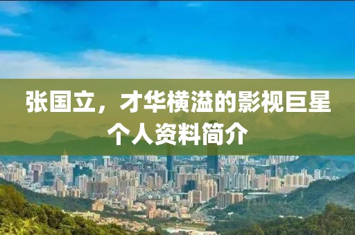 张国立，才华横溢的影视巨星个人资料简介