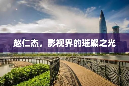 赵仁杰，影视界的璀璨之光