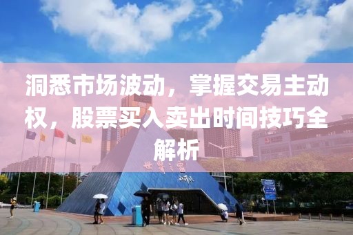 洞悉市场波动，掌握交易主动权，股票买入卖出时间技巧全解析
