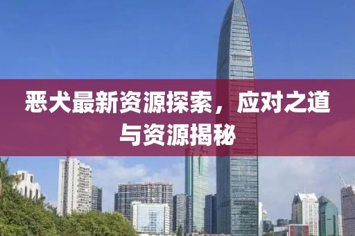 恶犬最新资源探索，应对之道与资源揭秘