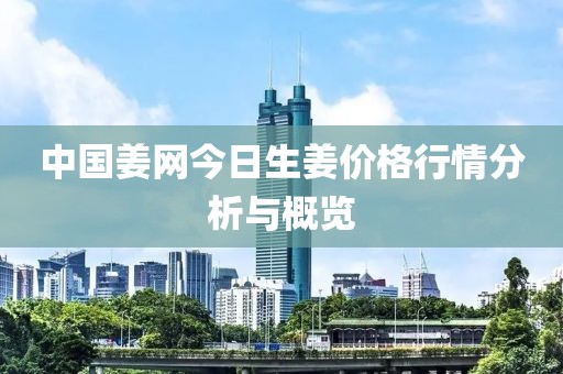 中国姜网今日生姜价格行情分析与概览