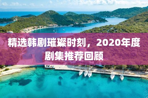 精选韩剧璀璨时刻，2020年度剧集推荐回顾