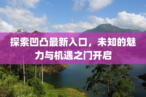 探索凹凸最新入口，未知的魅力与机遇之门开启