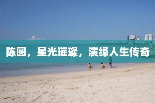 陈圆，星光璀璨，演绎人生传奇