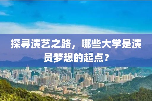 探寻演艺之路，哪些大学是演员梦想的起点？