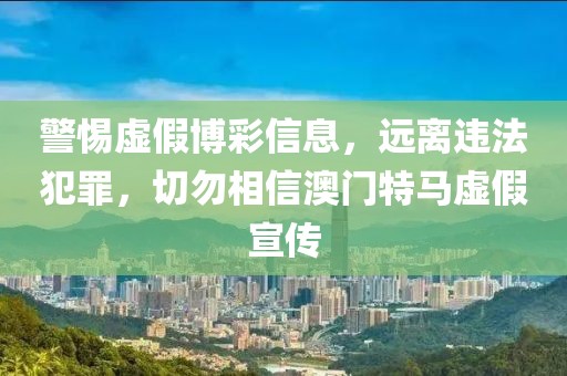 警惕虚假博彩信息，远离违法犯罪，切勿相信澳门特马虚假宣传