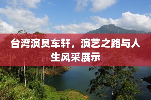 台湾演员车轩，演艺之路与人生风采展示