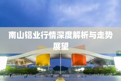 南山铝业行情深度解析与走势展望