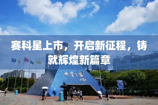 赛科星上市，开启新征程，铸就辉煌新篇章