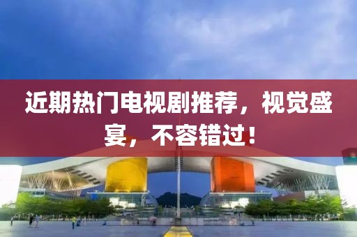 近期热门电视剧推荐，视觉盛宴，不容错过！