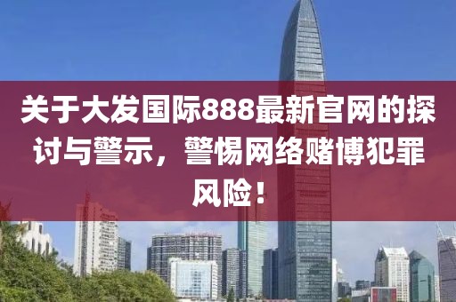 关于大发国际888最新官网的探讨与警示，警惕网络赌博犯罪风险！