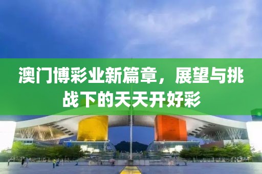 澳门博彩业新篇章，展望与挑战下的天天开好彩