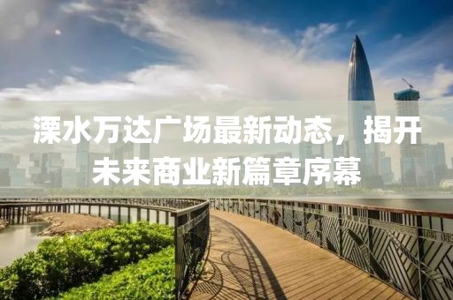 溧水万达广场最新动态，揭开未来商业新篇章序幕