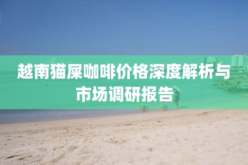 越南猫屎咖啡价格深度解析与市场调研报告