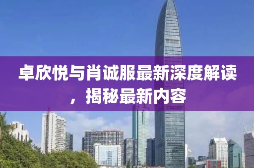 卓欣悦与肖诚服最新深度解读，揭秘最新内容