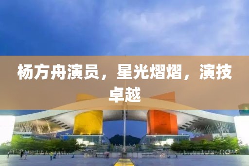 杨方舟演员，星光熠熠，演技卓越