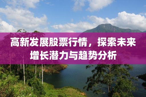高新发展股票行情，探索未来增长潜力与趋势分析