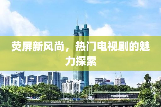 荧屏新风尚，热门电视剧的魅力探索