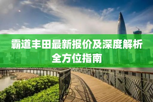 霸道丰田最新报价及深度解析全方位指南