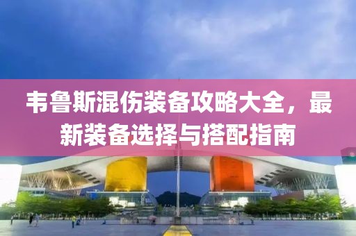 韦鲁斯混伤装备攻略大全，最新装备选择与搭配指南